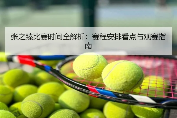 张之臻比赛时间全解析：赛程安排看点与观赛指南