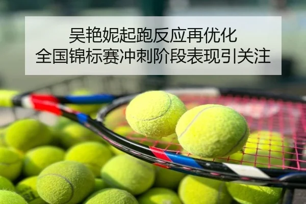 吴艳妮起跑反应再优化 全国锦标赛冲刺阶段表现引关注