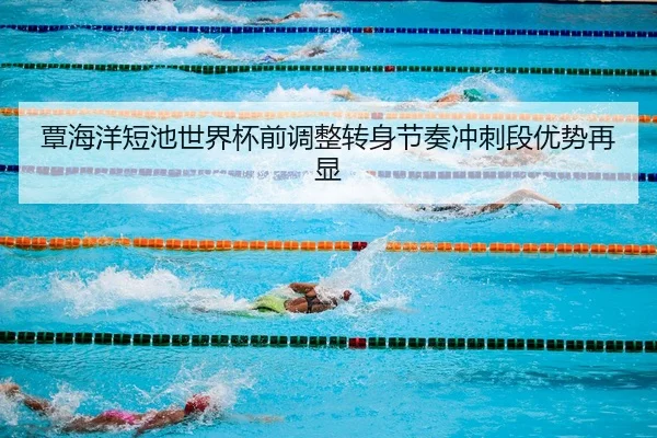 覃海洋短池世界杯前调整转身节奏冲刺段优势再显
