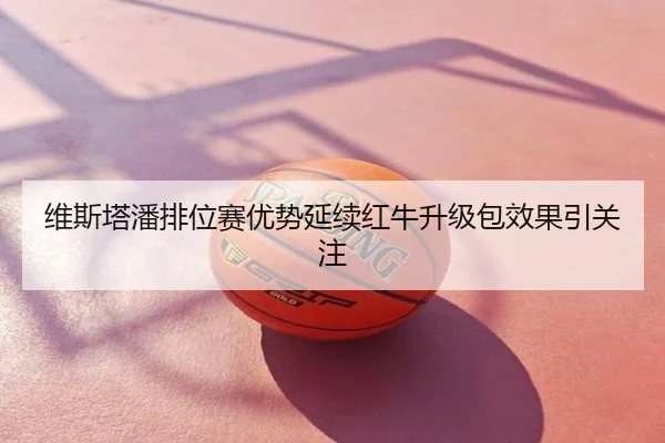 维斯塔潘排位赛优势延续红牛升级包效果引关注