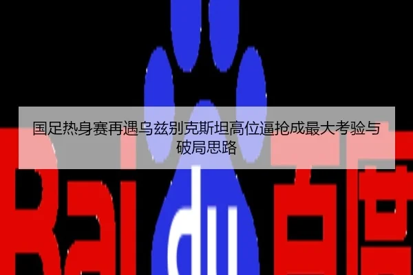 国足热身赛再遇乌兹别克斯坦高位逼抢成最大考验与破局思路